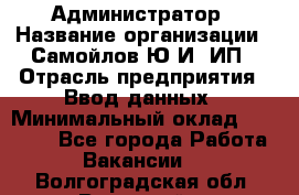 Администратор › Название организации ­ Самойлов Ю.И, ИП › Отрасль предприятия ­ Ввод данных › Минимальный оклад ­ 26 000 - Все города Работа » Вакансии   . Волгоградская обл.,Волжский г.